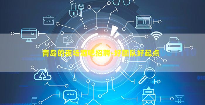 青岛的夜场酒吧招聘-好团队好起点