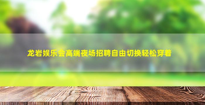 龙岩娱乐会高端夜场招聘自由切换轻松穿着
